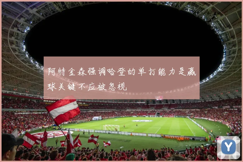 阿特金森强调哈登的单打能力是赢球关键不应被忽视
